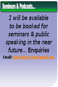 I will be available 
to be booked for 
seminars & public 
speaking in the near 
future... Enquiries
Email: Gods.Mystic.Man@gmail.com